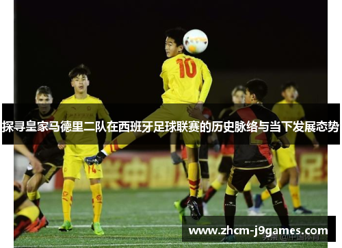 探寻皇家马德里二队在西班牙足球联赛的历史脉络与当下发展态势