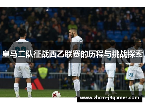 皇马二队征战西乙联赛的历程与挑战探索
