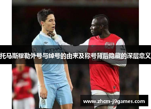 托马斯穆勒外号与绰号的由来及称号背后隐藏的深层意义