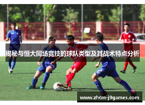 揭秘与恒大同场竞技的球队类型及其战术特点分析