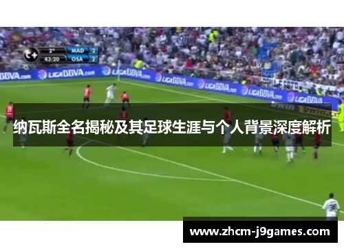 纳瓦斯全名揭秘及其足球生涯与个人背景深度解析