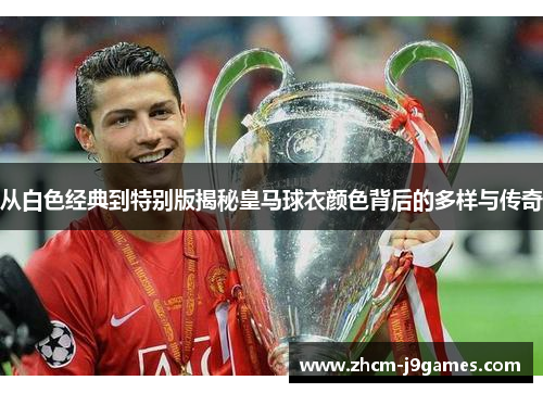 从白色经典到特别版揭秘皇马球衣颜色背后的多样与传奇