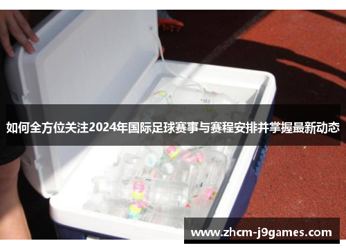 如何全方位关注2024年国际足球赛事与赛程安排并掌握最新动态