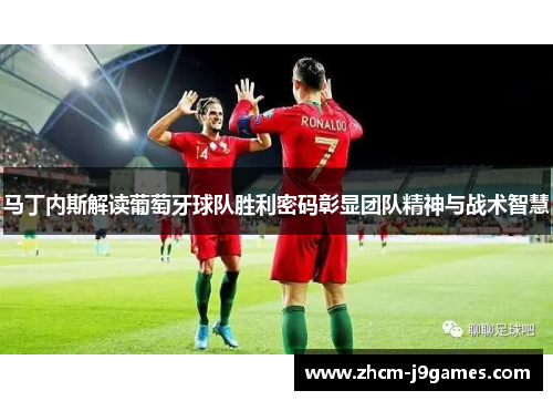 马丁内斯解读葡萄牙球队胜利密码彰显团队精神与战术智慧