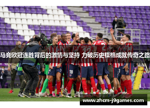 马竞欧冠连胜背后的激情与坚持 力破历史桎梏成就传奇之路