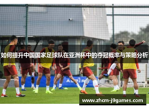 如何提升中国国家足球队在亚洲杯中的夺冠概率与策略分析