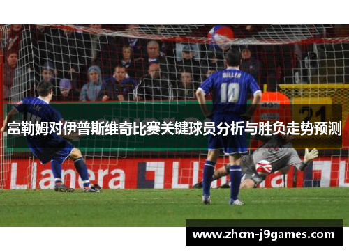 富勒姆对伊普斯维奇比赛关键球员分析与胜负走势预测