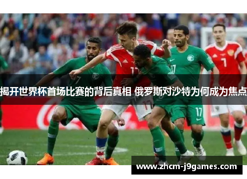 揭开世界杯首场比赛的背后真相 俄罗斯对沙特为何成为焦点