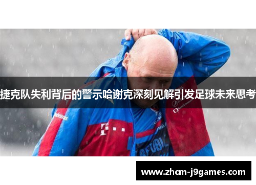 捷克队失利背后的警示哈谢克深刻见解引发足球未来思考