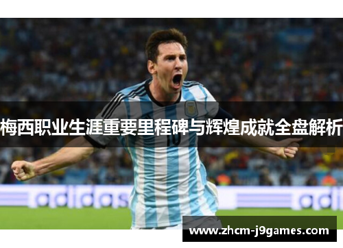 梅西职业生涯重要里程碑与辉煌成就全盘解析