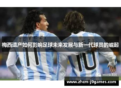 梅西遗产如何影响足球未来发展与新一代球员的崛起