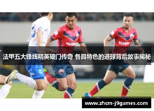 法甲五大锋线精英破门传奇 各具特色的进球背后故事揭秘