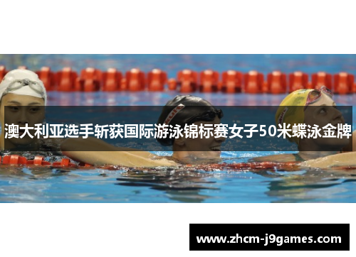 澳大利亚选手斩获国际游泳锦标赛女子50米蝶泳金牌