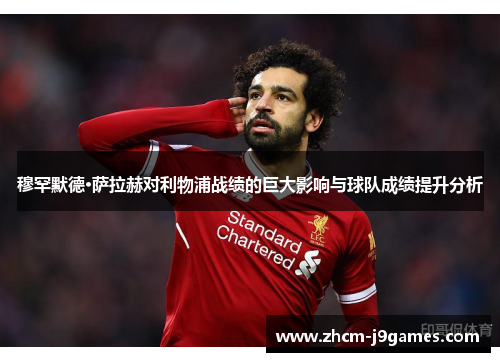 穆罕默德·萨拉赫对利物浦战绩的巨大影响与球队成绩提升分析