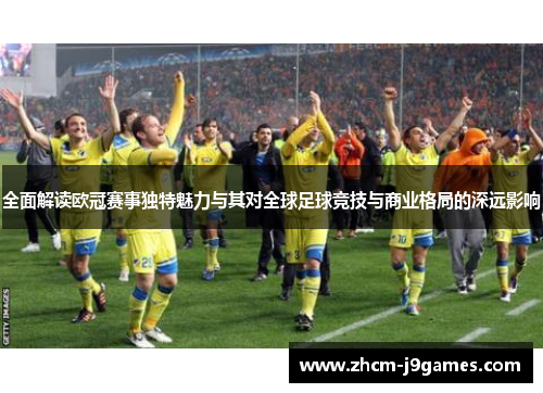 全面解读欧冠赛事独特魅力与其对全球足球竞技与商业格局的深远影响