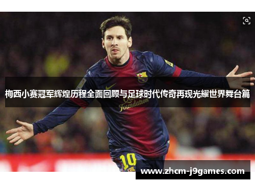 梅西小赛冠军辉煌历程全面回顾与足球时代传奇再现光耀世界舞台篇