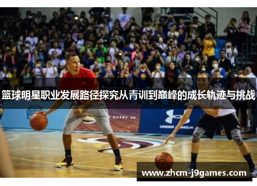 篮球明星职业发展路径探究从青训到巅峰的成长轨迹与挑战