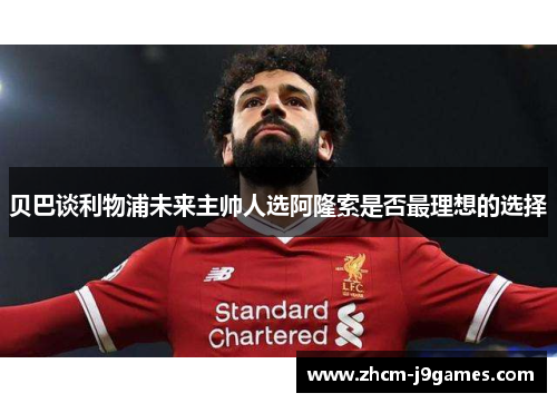 贝巴谈利物浦未来主帅人选阿隆索是否最理想的选择