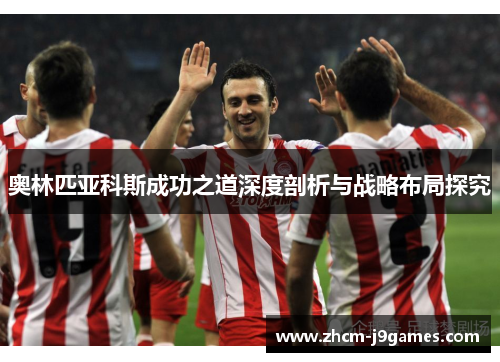 奥林匹亚科斯成功之道深度剖析与战略布局探究