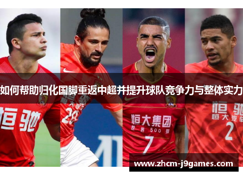 如何帮助归化国脚重返中超并提升球队竞争力与整体实力