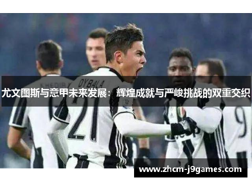 尤文图斯与意甲未来发展：辉煌成就与严峻挑战的双重交织