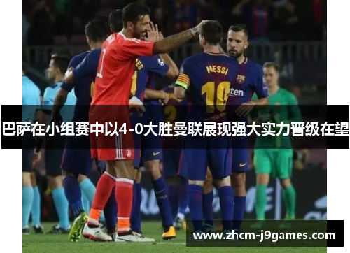 巴萨在小组赛中以4-0大胜曼联展现强大实力晋级在望