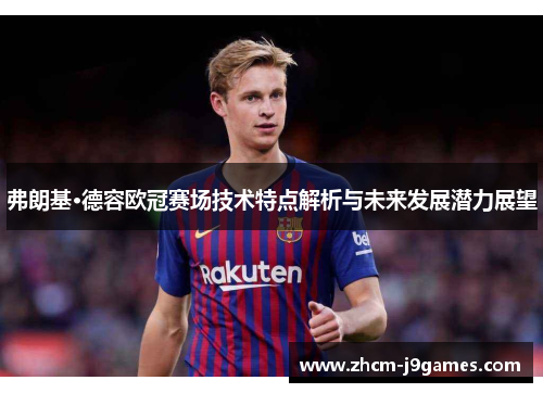 弗朗基·德容欧冠赛场技术特点解析与未来发展潜力展望