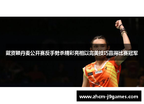 戴资颖丹麦公开赛反手劈杀精彩亮相以完美技巧赢得比赛冠军