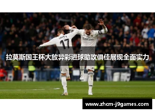 拉莫斯国王杯大放异彩进球助攻俱佳展现全面实力