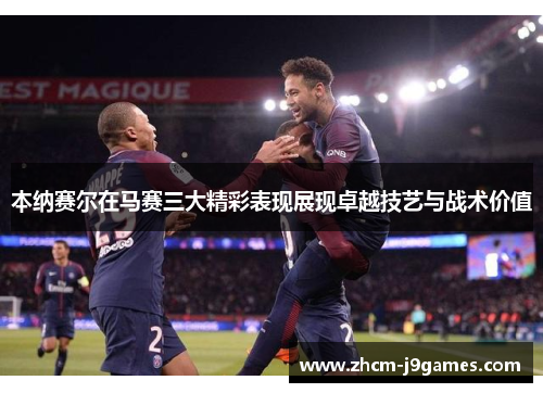 本纳赛尔在马赛三大精彩表现展现卓越技艺与战术价值