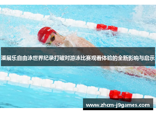 潘展乐自由泳世界纪录打破对游泳比赛观看体验的全新影响与启示