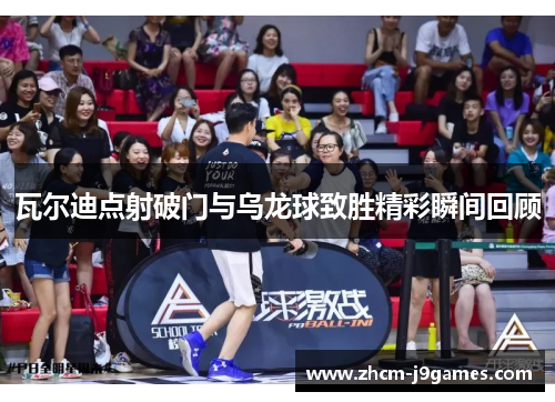 瓦尔迪点射破门与乌龙球致胜精彩瞬间回顾