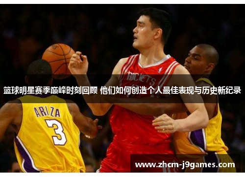 篮球明星赛季巅峰时刻回顾 他们如何创造个人最佳表现与历史新纪录