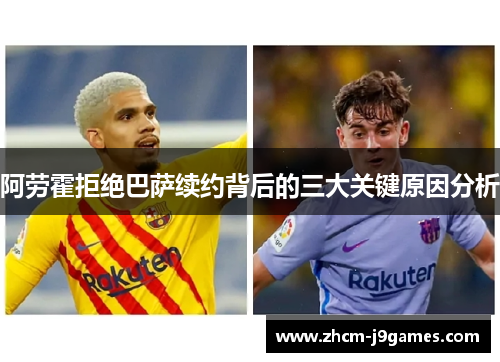 阿劳霍拒绝巴萨续约背后的三大关键原因分析